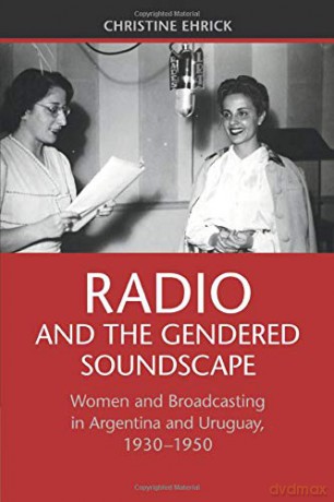 Radio and the Gendered Soundscape: Women and Broadcasting in Argentina and Uruguay, 1930-1950 - Christine Ehrick [KSIĄŻKA]