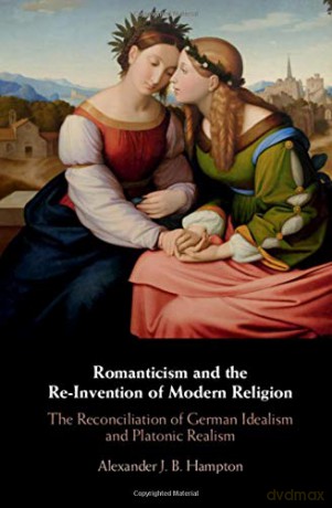 Romanticism and the Re-Invention of Modern Religion: The Reconciliation of German Idealism and Platonic Realism - Alexander J. B. Hampton [KSIĄŻKA]