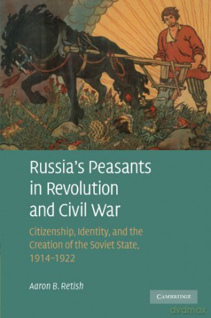 Russia's Peasants in Revolution and Civil War: Citizenship, Identity, and the Creation of the Soviet State, 1914-1922 - Aaron B. Retish [KSIĄŻKA]