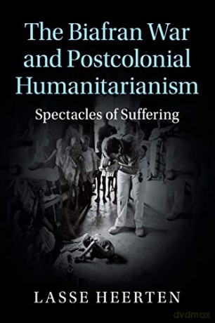 The Biafran War and Postcolonial Humanitarianism: Spectacles of Suffering (Human Rights in History) - Lasse Heerten [KSIĄŻKA]