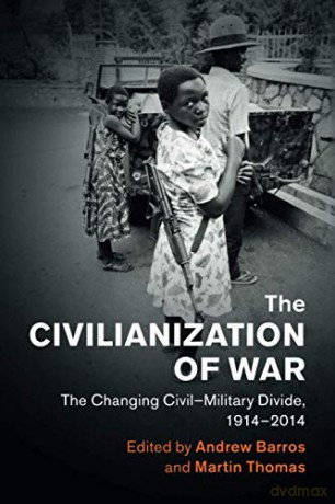 The Civilianization of War: The Changing Civil-Military Divide, 1914-2014 (Human Rights in History) - Andrew Barros [KSIĄŻKA]
