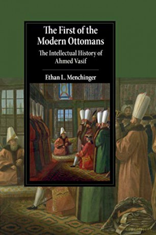 The First of the Modern Ottomans: The Intellectual History of Ahmed Vasif (Cambridge Studies in Islamic Civilization) - Ethan L. Menchinger [KSIĄŻKA]