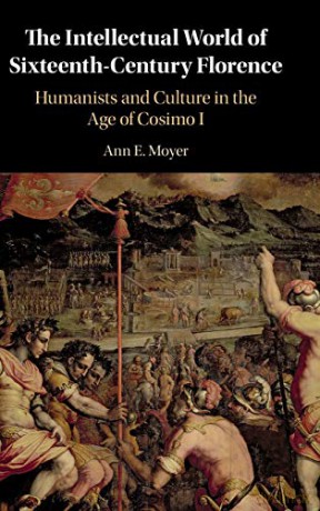 The Intellectual World of Sixteenth-Century Florence: Humanists and Culture in the Age of Cosimo I - Ann E. Moyer [KSIĄŻKA]