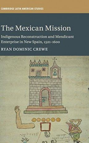 The Mexican Mission: Indigenous Reconstruction and Mendicant Enterprise in New Spain, 1521-1600: 114 (Cambridge Latin American Studies, Series Number 114) - Ryan Dominic Crewe [KSIĄŻKA]