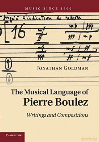The Musical Language of Pierre Boulez: Writings And Compositions (Music since 1900) - Jonathan Goldman [KSIĄŻKA]