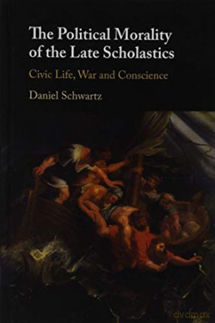 The Political Morality of the Late Scholastics: Civic Life, War and Conscience - Daniel Schwartz [KSIĄŻKA]