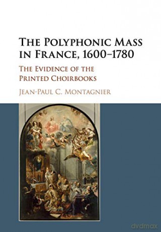 The Polyphonic Mass in France, 1600-1780: The Evidence of the Printed Choirbooks - Jean-Paul C. Montagnier [KSIĄŻKA]