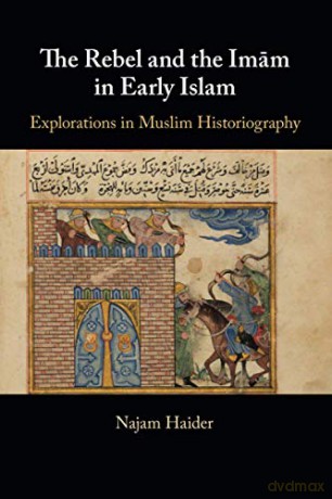 The Rebel and the Imam in Early Islam: Explorations in Muslim Historiography - Najam Haider [KSIĄŻKA]