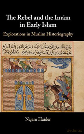 The Rebel and the Imam in Early Islam: Explorations in Muslim Historiography - Najam Haider [KSIĄŻKA]