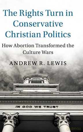 The Rights Turn in Conservative Christian Politics: How Abortion Transformed the Culture Wars (Cambridge Studies in Social Theory, Religion and Politics) - Andrew R. Lewis [KSIĄŻKA]