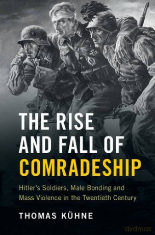 The Rise and Fall of Comradeship: Hitler's Soldiers, Male Bonding and Mass Violence in the Twentieth Century - Thomas Kühne [KSIĄŻKA]