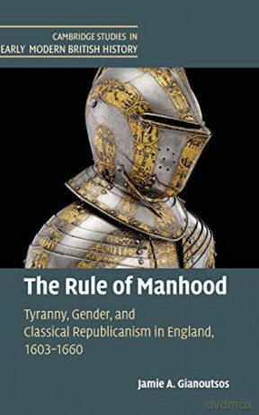 The Rule of Manhood: Tyranny, Gender, and Classical Republicanism in England, 1603-1660 (Cambridge Studies in Early Modern British History) - Jamie A. Gianoutsos [KSIĄŻKA]