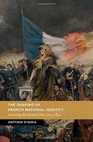 The Shaping of French National Identity: Narrating the Nation's Past, 1715-1830 (New Studies in European History) - Matthew D'Auria [KSIĄŻKA]