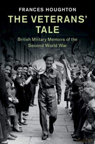 The Veterans' Tale: British Military Memoirs of the Second World War (Studies in the Social and Cultural History of Modern Warfare) - Frances Houghton [KSIĄŻKA]