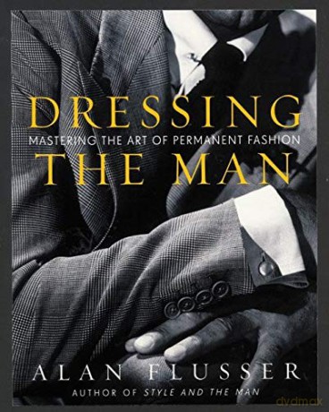 Dressing the Man: Mastering the Art of Permanent Fashion - Alan Flusser [KSIĄŻKA]