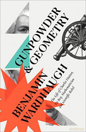 Gunpowder and Geometry: The Life of Charles Hutton: Pit Boy, Mathematician and Scientific Rebel - Benjamin Wardhaugh [KSIĄŻKA]