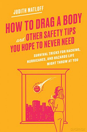 How to Drag a Body and Other Safety Tips You Hope to Never Need: Survival Tricks for Hacking, Hurricanes, and Hazards Life Might Throw at You - Judith Matloff [KSIĄŻKA]