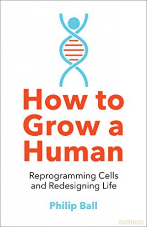 How to Grow a Human: Reprogramming Cells and Redesigning Life - Philip Ball [KSIĄŻKA]