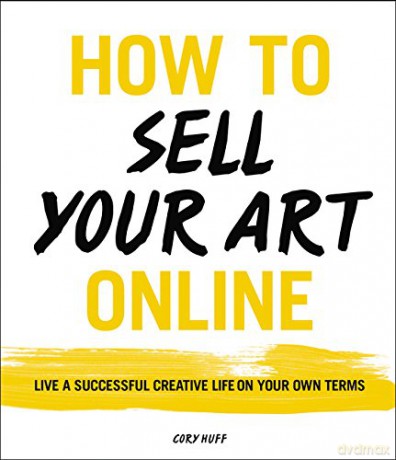 How to Sell Your Art Online: Live a Successful Creative Life on Your Own Terms - Cory Huff [KSIĄŻKA]