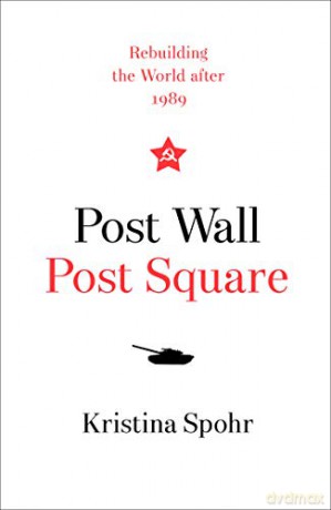 Post Wall, Post Square: Rebuilding the World after 1989 - Kristina Spohr [KSIĄŻKA]