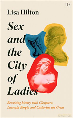 Sex and the City of Ladies: Rewriting History with Cleopatra, Lucrezia Borgia and Catherine the Great - Lisa Hilton [KSIĄŻKA]