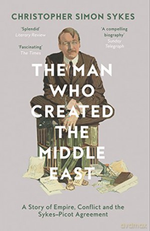 The Man Who Created the Middle East: A Story of Empire, Conflict and the Sykes-Picot Agreement - Christopher Simon Sykes [KSIĄŻKA]