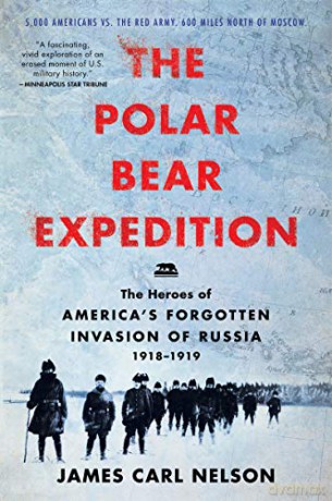 The Polar Bear Expedition: The Heroes of America's Forgotten Invasion of Russia, 1918-1919 - James Carl Nelson [KSIĄŻKA]