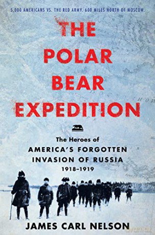 The Polar Bear Expedition: The Heroes of America's Forgotten Invasion of Russia, 1918-1919 - James Carl Nelson [KSIĄŻKA]