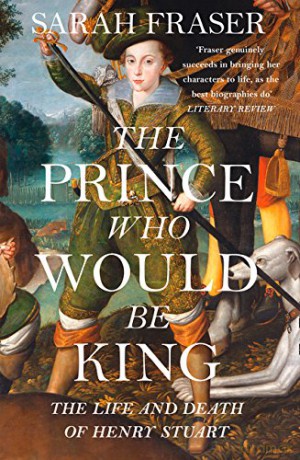 The Prince Who Would Be King: The Life and Death of Henry Stuart - Sarah Fraser [KSIĄŻKA]