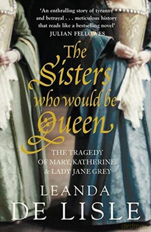 The Sisters Who Would Be Queen: The tragedy of Mary, Katherine and Lady Jane Grey - Leanda de Lisle [KSIĄŻKA]