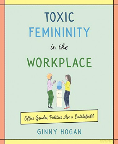 Toxic Femininity in the Workplace: Office Gender Politics Are a Battlefield - Ginny Hogan [KSIĄŻKA]