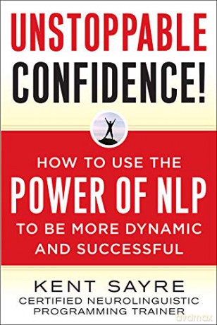 Unstoppable Confidence: How To Use The Power Of Nlp To Be More Dynamic And Successful - Kent Sayre [KSIĄŻKA]