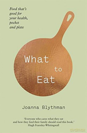 What to Eat: Food That's Good for Your Health, Pocket and Plate. Joanna Blythman - Joanna Blythman [KSIĄŻKA]