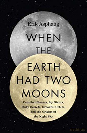 When the Earth Had Two Moons: Cannibal Planets, Icy Giants, Dirty Comets, Dreadful Orbits, and the Origins of the Night Sky - Erik Asphaug [KSIĄŻKA]