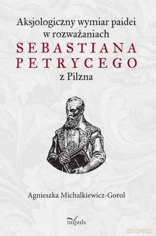 Aksjologiczny wymiar paidei w rozważaniach Sebastiana Petrycego z Pilzna - Agnieszka Michalkiewicz-Gorol [KSIĄŻKA]