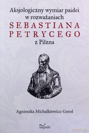 Aksjologiczny wymiar paidei w rozważaniach Sebastiana Petrycego z Pilzna - Agnieszka Michalkiewicz-Gorol [KSIĄŻKA]
