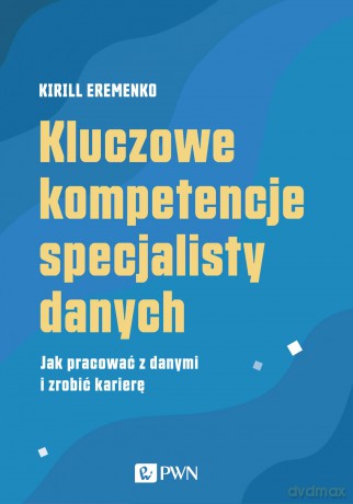 Kluczowe kompetencje specjalisty danych. Jak pracować z danymi i zrobić karierę - Kirill Eremenko [KSIĄŻKA]