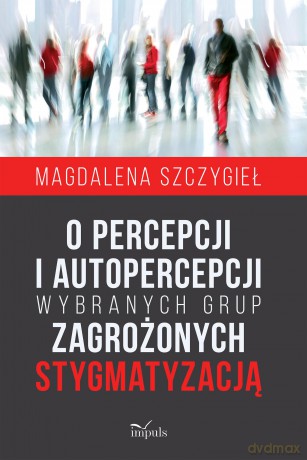 O percepcji i autopercepcji wybranych grup zagrożonych stygmatyzacją - Magdalena Szczygieł [KSIĄŻKA]
