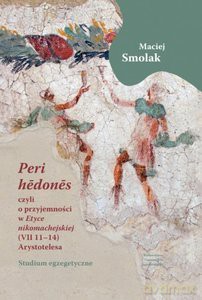 "Peri hedones", czyli o przyjemności w "Etyce nikomachejskiej" (VII 11-14) Arystotelesa - Maciej Smolak [KSIĄŻKA]