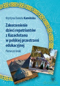 Zakorzenienie dzieci repatriantów z Kazachstanu w polskiej przestrzeni edukacyjnej. Pierwsze kroki - Krystyna Danuta Kamińska [KSIĄŻKA]