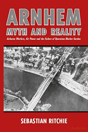 Arnhem: Myth and Reality: Airborne Warfare, Air Power and the Failure of Operation Market Garden - Sebastian Ritchie [KSIĄŻKA]