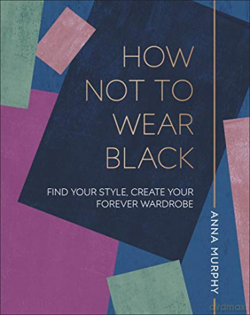 How Not to Wear Black: Find your Style, Create your Forever Wardrobe - Anna Murphy [KSIĄŻKA]