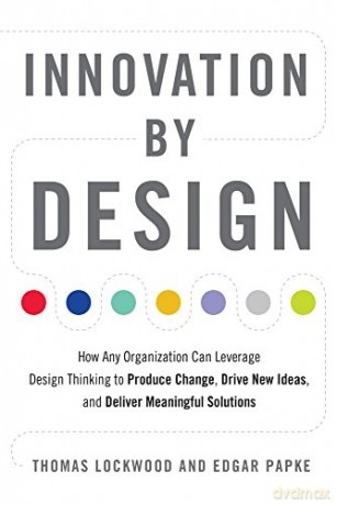 Innovation by Design: How Any Organization Can Leverage Design Thinking to Produce Change, Drive New Ideas, and Deliver Meaningful Solutions - Thomas Lockwood [KSIĄŻKA]