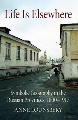 Life Is Elsewhere: Symbolic Geography in the Russian Provinces, 1800-1917 (NIU Series in Slavic, East European, and Eurasian Studies) - Anne Lounsbery [KSIĄŻKA]