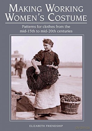 Making Working Women's Costume: Patterns for clothes from the mid-15th to mid-20th centuries - Elizabeth Friendship [KSIĄŻKA]