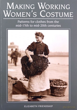 Making Working Women's Costume: Patterns for clothes from the mid-15th to mid-20th centuries - Elizabeth Friendship [KSIĄŻKA]