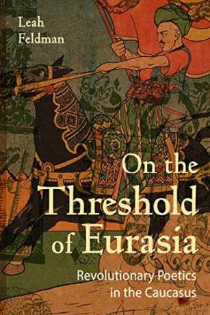 On the Threshold of Eurasia: Revolutionary Poetics in the Caucasus - Leah Feldman [KSIĄŻKA]