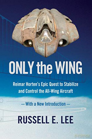 Only the Wing: Reimar Horten's Epic Quest to Stabilize and Control the All-Wing Aircraft - with a New Introduction - Russell E. Lee [KSIĄŻKA]