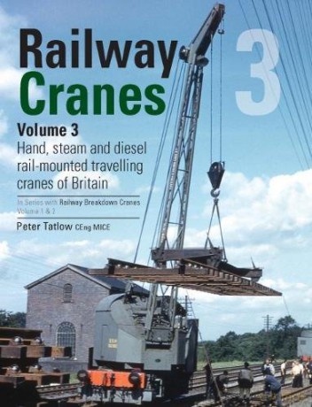 Railway Cranes Volume 3: 3: Hand, steam and diesel rail-mounted cranes of Britain (Railway Breakdown Cranes) - Peter Tatlow [KSIĄŻKA]