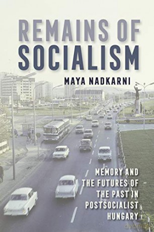 Remains of Socialism: Memory and the Futures of the Past in Postsocialist Hungary - Maya Nadkarni [KSIĄŻKA]